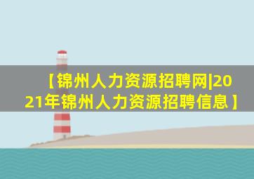 【锦州人力资源招聘网|2021年锦州人力资源招聘信息】